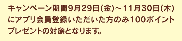 キャンペーン期間にアプリ会員登録いただいた方のみ100ポイントプレゼント