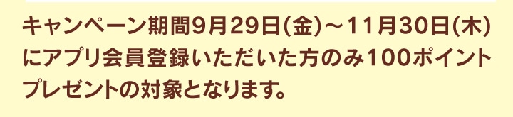 キャンペーン期間にアプリ会員登録いただいた方のみ100ポイントプレゼント