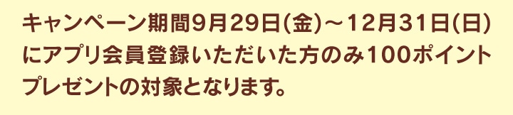 キャンペーン期間にアプリ会員登録いただいた方のみ100ポイントプレゼント
