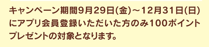 キャンペーン期間にアプリ会員登録いただいた方のみ100ポイントプレゼント