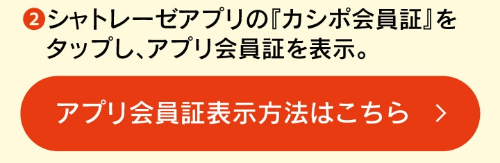 シャトレーゼアプリの「カシポ会員証」をタップし、アプリ会員証を表示。アプリ会員証表示方法はこちら