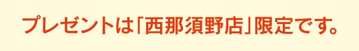 プレゼントは「西那須野店」限定です