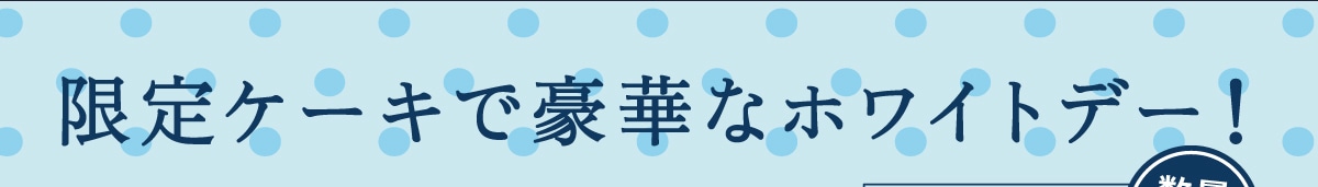 限定ケーキで豪華なホワイトデー！数量限定ご予約承り中3月4日（火）～3月14日（金）