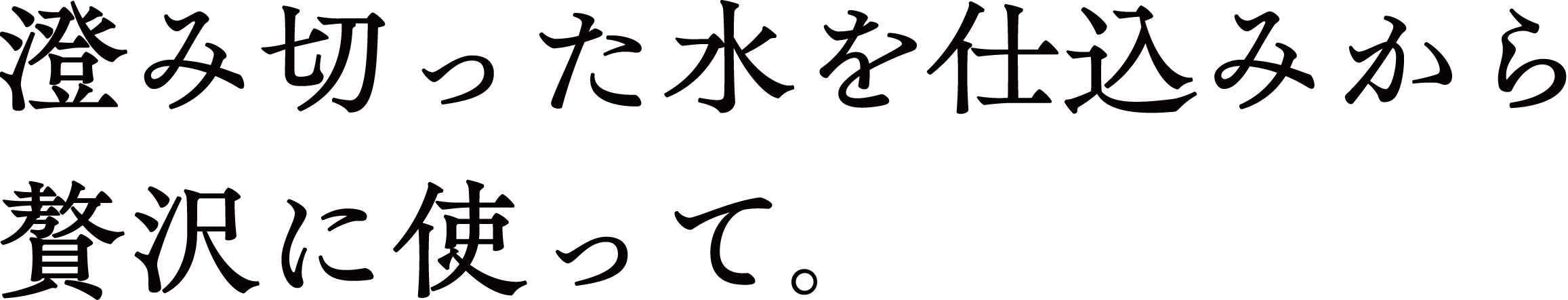 澄み切った水を仕込みから贅沢に使って。