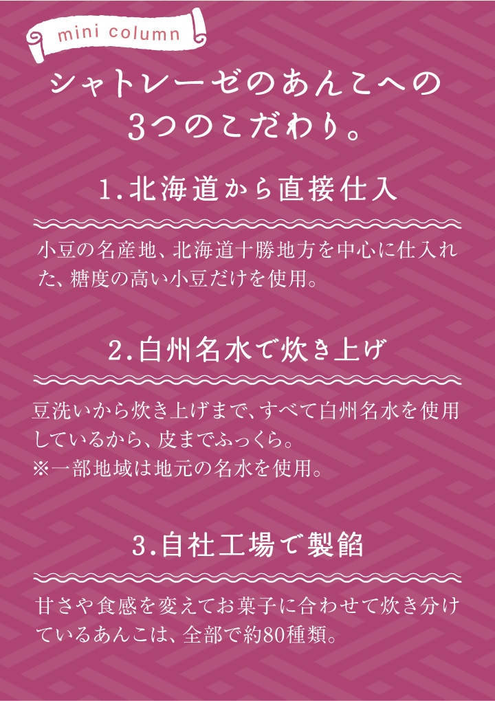 シャトレーゼのあんこへの３つのこだわり。1.北海道から直接仕入れ、2.白州名水で炊き上げ、3.自社工場で製餡