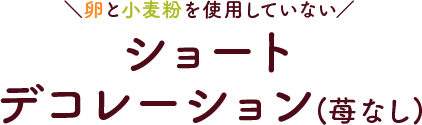 卵と小麦粉を使用していません ショートデコレーション(苺なし)