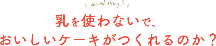 乳を使わないで、おいしいケーキがつくれるのか？