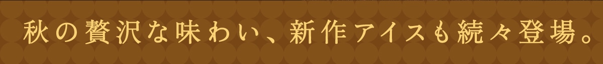 秋の贅沢な味わい。新作アイスも続々登場。