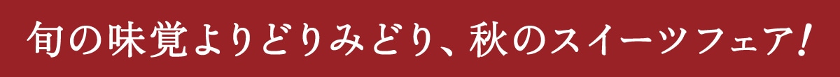 旬の味覚よりどりみどり。秋のスイーツフェア！
