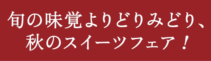 旬の味覚よりどりみどり、秋のスイーツフェア！