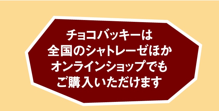 チョコバッキーは全国のシャトレーゼほかオンラインショップでもご購入いただけます。