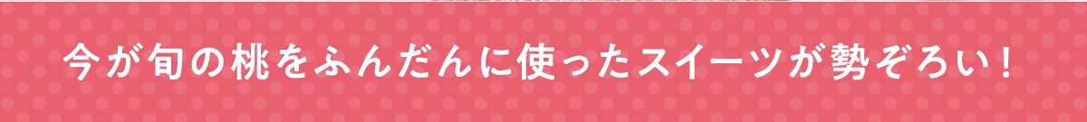 今が旬の桃をふんだんに使ったスイーツが勢ぞろい！