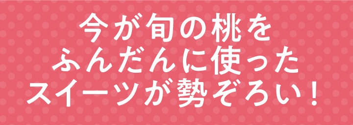今が旬の桃をふんだんに使ったスイーツが勢ぞろい！