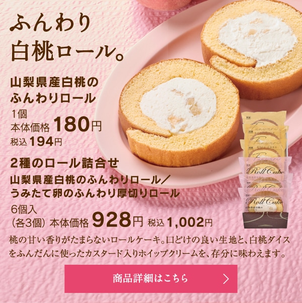 山梨県産白桃のふんわりロール1個本体価格180円税込194円／2種のロール詰合せ（山梨県産白桃のふんわりロール、うみたて卵のふんわり厚切りロール）6個入（各3個）本体価格928円税込1002円