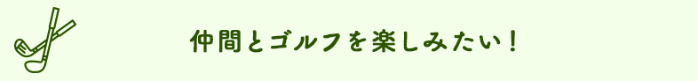 仲間とゴルフを楽しみたい！