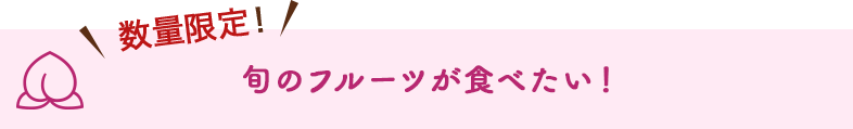 数量限定！ 旬のフルーツが食べたい！