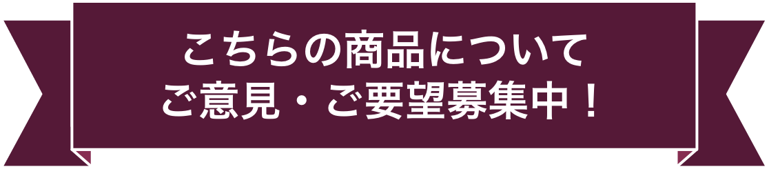 こちらの商品についてご意見・ご要望募集中！