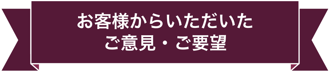 お客様からいただいたご意見・ご要望